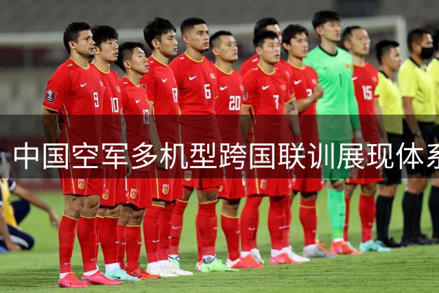 中国空军多机型跨国联训展现体系作战新高度