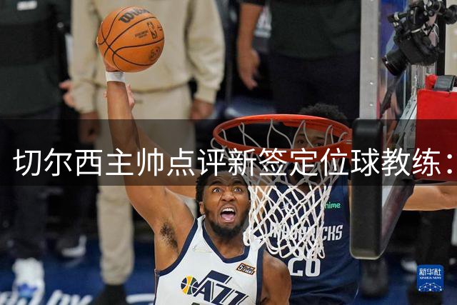 切尔西主帅点评新签定位球教练：团队需要顶尖专才