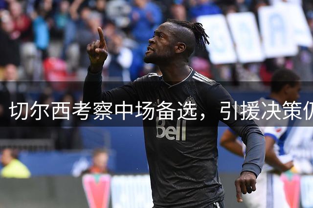 切尔西考察中场备选，引援决策仍在评估中