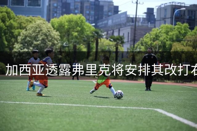 加西亚透露弗里克将安排其改打右后卫