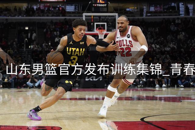 山东男篮官方发布训练集锦 青春风采尽显赛场英姿