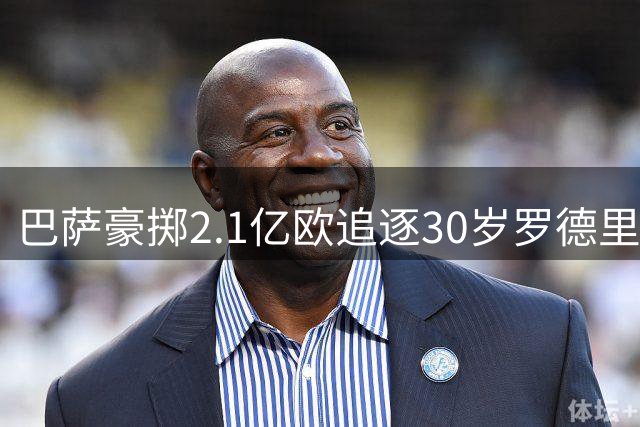 巴萨豪掷2.1亿欧追逐30岁罗德里 欧冠梦想能否实现？
