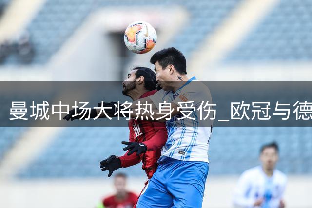 曼城中场大将热身受伤 欧冠与德比出战成疑