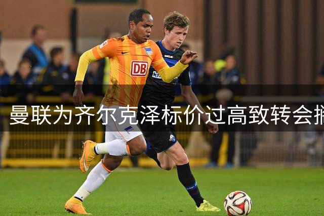 曼联为齐尔克泽标价过高致转会搁浅 青训后卫或外租