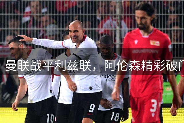 曼联战平利兹联，阿伦森精彩破门扳平比分