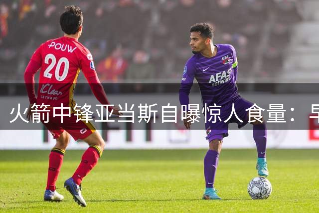 火箭中锋亚当斯自曝惊人食量：早餐1磅牛肉配6蛋