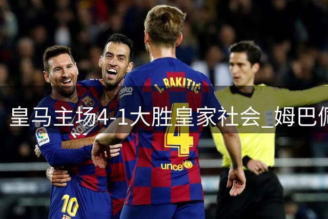 皇马主场4-1大胜皇家社会 姆巴佩帽子戏法闪耀西甲