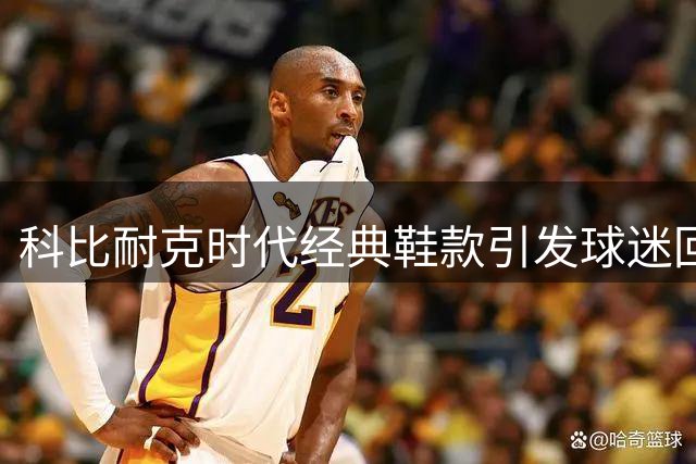 科比耐克时代经典鞋款引发球迷回忆潮