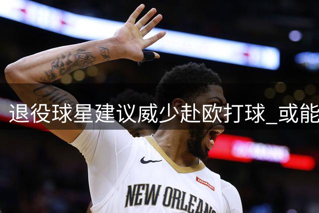 退役球星建议威少赴欧打球 或能重拾巅峰